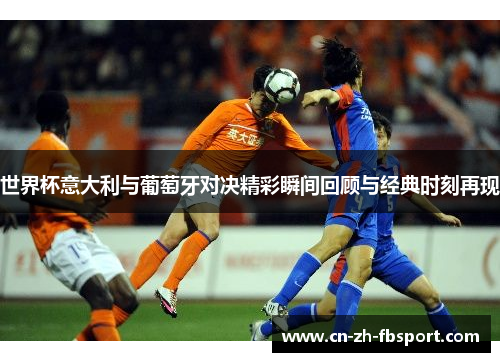 世界杯意大利与葡萄牙对决精彩瞬间回顾与经典时刻再现 世界杯意大利与葡萄牙对决精彩瞬间回顾与经典时刻再现