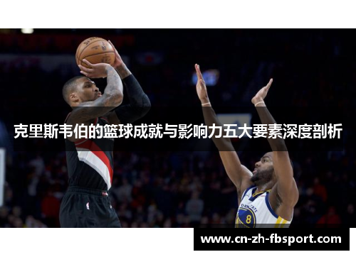 克里斯韦伯的篮球成就与影响力五大要素深度剖析 克里斯韦伯的篮球成就与影响力五大要素深度剖析