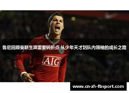 鲁尼回顾曼联生涯重要转折点 从少年天才到队内领袖的成长之路 鲁尼回顾曼联生涯重要转折点 从少年天才到队内领袖的成长之路