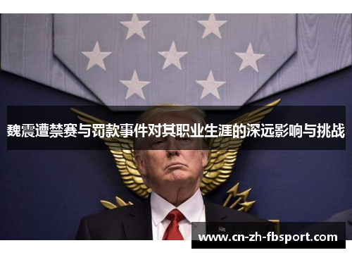 魏震遭禁赛与罚款事件对其职业生涯的深远影响与挑战