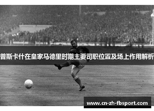 普斯卡什在皇家马德里时期主要司职位置及场上作用解析