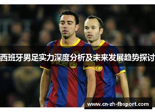 西班牙男足实力深度分析及未来发展趋势探讨 西班牙男足实力深度分析及未来发展趋势探讨