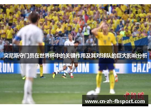 突尼斯守门员在世界杯中的关键作用及其对球队的巨大影响分析 突尼斯守门员在世界杯中的关键作用及其对球队的巨大影响分析