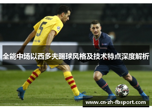 全能中场以西多夫踢球风格及技术特点深度解析