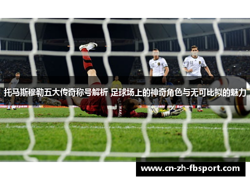 托马斯穆勒五大传奇称号解析 足球场上的神奇角色与无可比拟的魅力 托马斯穆勒五大传奇称号解析 足球场上的神奇角色与无可比拟的魅力