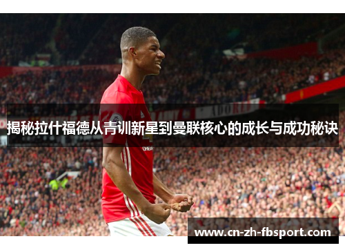 揭秘拉什福德从青训新星到曼联核心的成长与成功秘诀 揭秘拉什福德从青训新星到曼联核心的成长与成功秘诀
