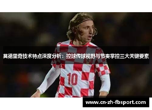 莫德里奇技术特点深度分析：控球传球视野与节奏掌控三大关键要素