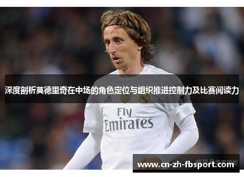 深度剖析莫德里奇在中场的角色定位与组织推进控制力及比赛阅读力