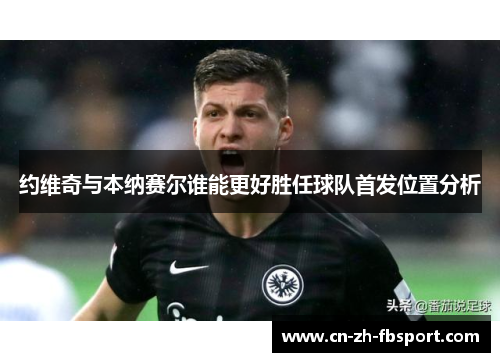约维奇与本纳赛尔谁能更好胜任球队首发位置分析 约维奇与本纳赛尔谁能更好胜任球队首发位置分析