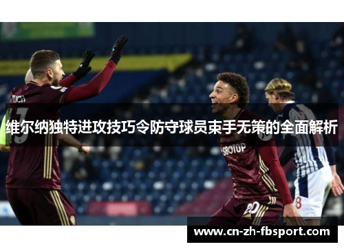 维尔纳独特进攻技巧令防守球员束手无策的全面解析