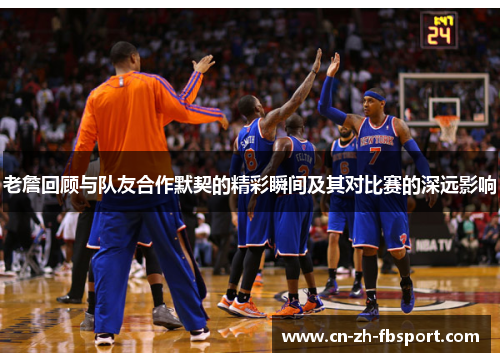 老詹回顾与队友合作默契的精彩瞬间及其对比赛的深远影响 老詹回顾与队友合作默契的精彩瞬间及其对比赛的深远影响