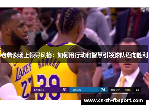 老詹谈场上领导风格：如何用行动和智慧引领球队迈向胜利
