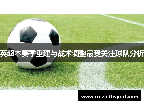 英超本赛季重建与战术调整最受关注球队分析 英超本赛季重建与战术调整最受关注球队分析