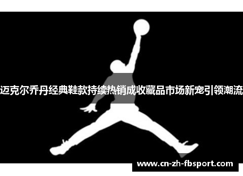 迈克尔乔丹经典鞋款持续热销成收藏品市场新宠引领潮流