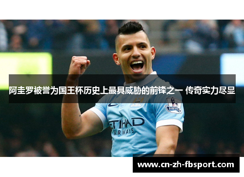 阿圭罗被誉为国王杯历史上最具威胁的前锋之一 传奇实力尽显 阿圭罗被誉为国王杯历史上最具威胁的前锋之一 传奇实力尽显