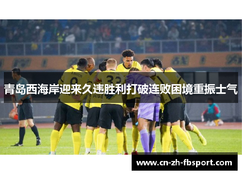 青岛西海岸迎来久违胜利打破连败困境重振士气 青岛西海岸迎来久违胜利打破连败困境重振士气