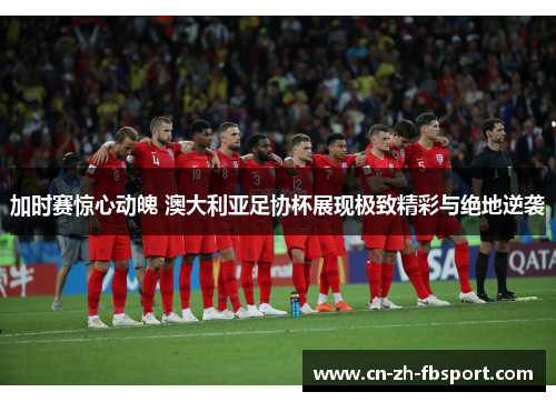 加时赛惊心动魄 澳大利亚足协杯展现极致精彩与绝地逆袭