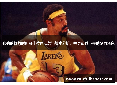 张伯伦效力时期最佳位置汇总与战术分析:探寻篮球巨星的多面角色 张伯伦效力时期最佳位置汇总与战术分析:探寻篮球巨星的多面角色