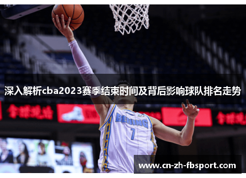 深入解析cba2023赛季结束时间及背后影响球队排名走势 深入解析cba2023赛季结束时间及背后影响球队排名走势