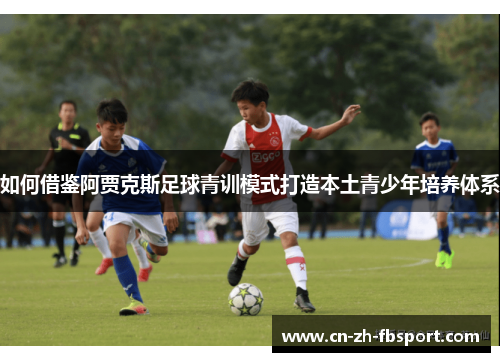 如何借鉴阿贾克斯足球青训模式打造本土青少年培养体系