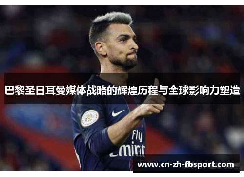 巴黎圣日耳曼媒体战略的辉煌历程与全球影响力塑造 巴黎圣日耳曼媒体战略的辉煌历程与全球影响力塑造