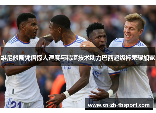 维尼修斯凭借惊人速度与精湛技术助力巴西超级杯荣耀加冕