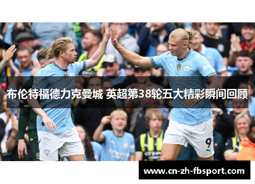 布伦特福德力克曼城 英超第38轮五大精彩瞬间回顾