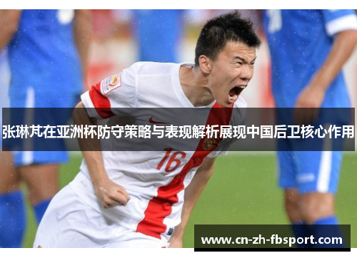 张琳芃在亚洲杯防守策略与表现解析展现中国后卫核心作用