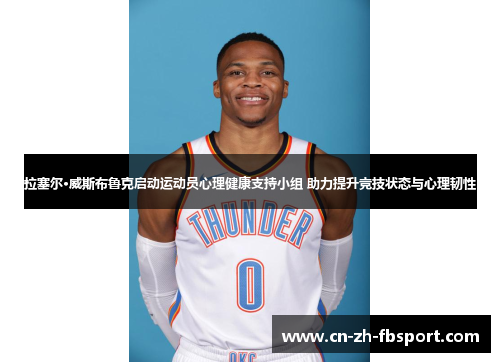 拉塞尔·威斯布鲁克启动运动员心理健康支持小组 助力提升竞技状态与心理韧性
