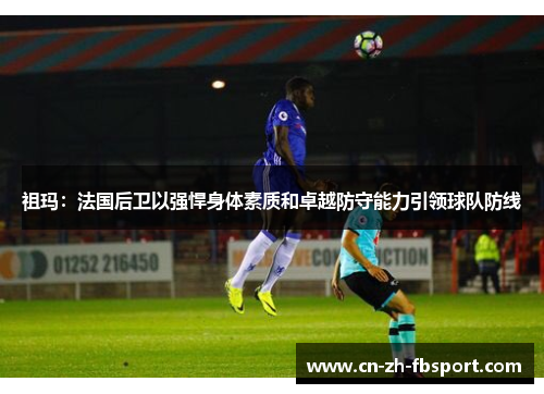 祖玛：法国后卫以强悍身体素质和卓越防守能力引领球队防线