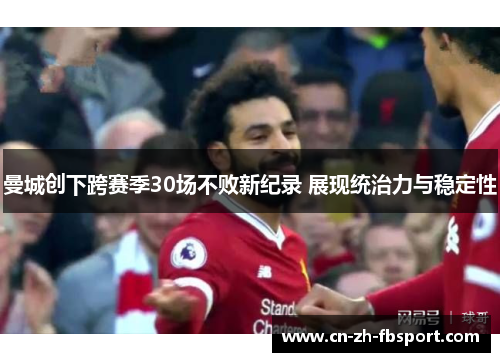 曼城创下跨赛季30场不败新纪录 展现统治力与稳定性
