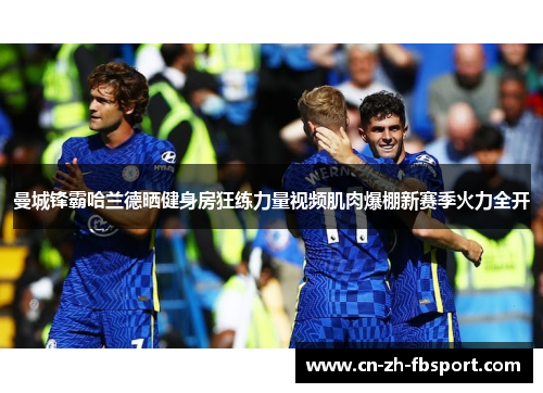曼城锋霸哈兰德晒健身房狂练力量视频肌肉爆棚新赛季火力全开