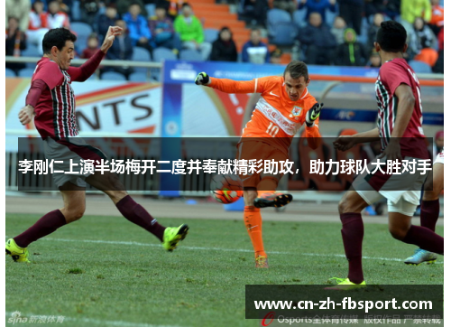 李刚仁上演半场梅开二度并奉献精彩助攻，助力球队大胜对手