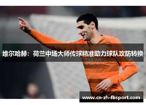 维尔哈赫:荷兰中场大师传球精准助力球队攻防转换 维尔哈赫:荷兰中场大师传球精准助力球队攻防转换