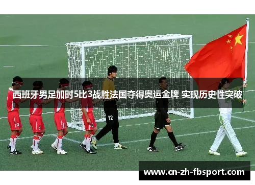 西班牙男足加时5比3战胜法国夺得奥运金牌 实现历史性突破