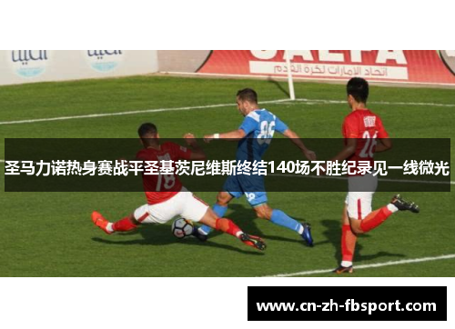 圣马力诺热身赛战平圣基茨尼维斯终结140场不胜纪录见一线微光 圣马力诺热身赛战平圣基茨尼维斯终结140场不胜纪录见一线微光