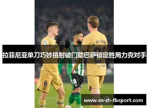 拉菲尼亚单刀巧妙挑射破门助巴萨锁定胜局力克对手 拉菲尼亚单刀巧妙挑射破门助巴萨锁定胜局力克对手
